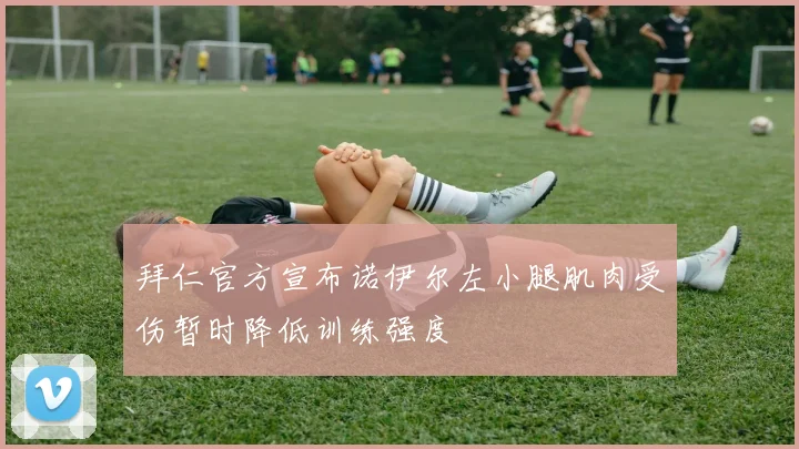 拜仁官方宣布诺伊尔左小腿肌肉受伤暂时降低训练强度